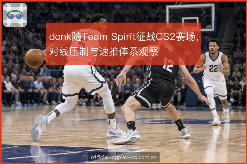 donk随Team Spirit征战CS2赛场，对线压制与速推体系观察
