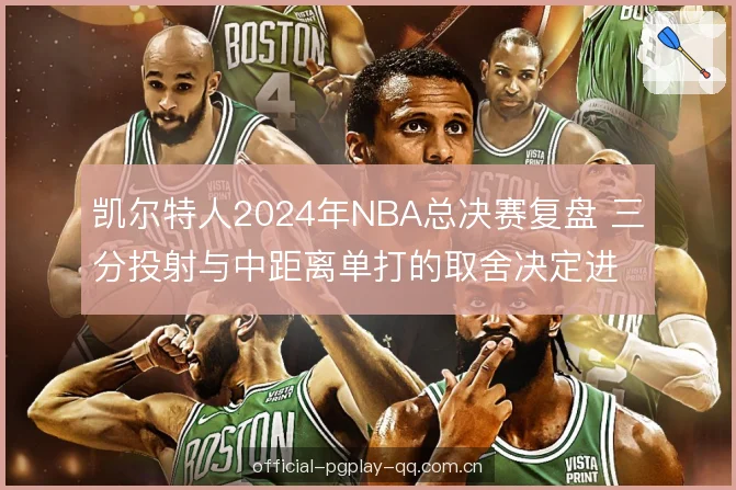 凯尔特人2024年NBA总决赛复盘 三分投射与中距离单打的取舍决定进攻走向 凯尔特人2024年NBA总决赛复盘 三分投射与中距离单打的取舍决定进攻走向