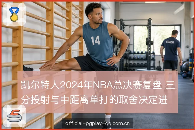 凯尔特人2024年NBA总决赛复盘 三分投射与中距离单打的取舍决定进攻走向